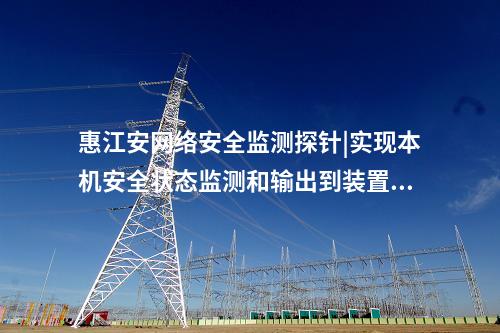 惠江安網絡安全監測探針|實現本機安全狀態監測和輸出到裝置。
