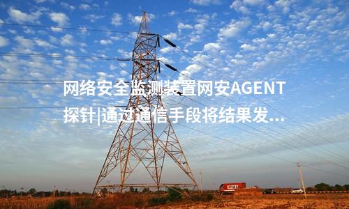 <a href=http://www.tokodili.com/info/2.html target=_blank class=infotextkey>網絡安全監測裝置</a>網安AGENT探針|通過通信手段將結果發送到調度機構。