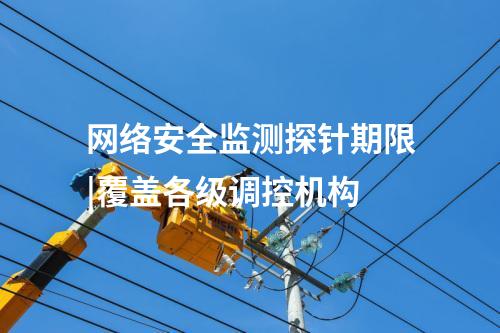 網(wǎng)絡(luò)安全監(jiān)測(cè)探針期限|覆蓋各級(jí)調(diào)控機(jī)構(gòu)