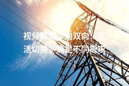 視頻網(wǎng)閘單向雙向：靈活切換，滿足不同需求