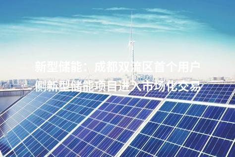 新型儲(chǔ)能：成都雙流區(qū)首個(gè)用戶(hù)側(cè)新型儲(chǔ)能項(xiàng)目進(jìn)入市場(chǎng)化交易