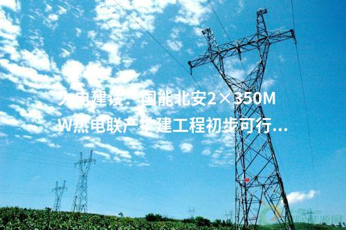 火電建設：國能北安2×350MW熱電聯產擴建工程初步可行性研究報告評審會召開