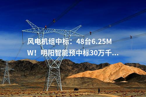 風(fēng)電機(jī)組中標(biāo)：48臺(tái)6.25MW！明陽(yáng)智能預(yù)中標(biāo)30萬(wàn)千瓦風(fēng)電基地項(xiàng)目