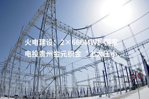 火電建設：2×660MW！國家電投貴州金元織金“上大壓小”異地改建項目1號機組鍋爐大板梁吊裝