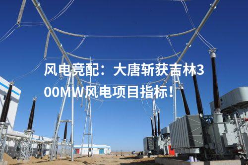 風電競配：大唐斬獲吉林300MW風電項目指標！