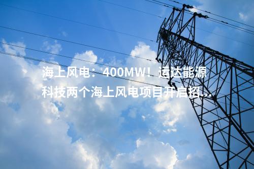 海上風電：400MW！運達能源科技兩個海上風電項目開啟招標